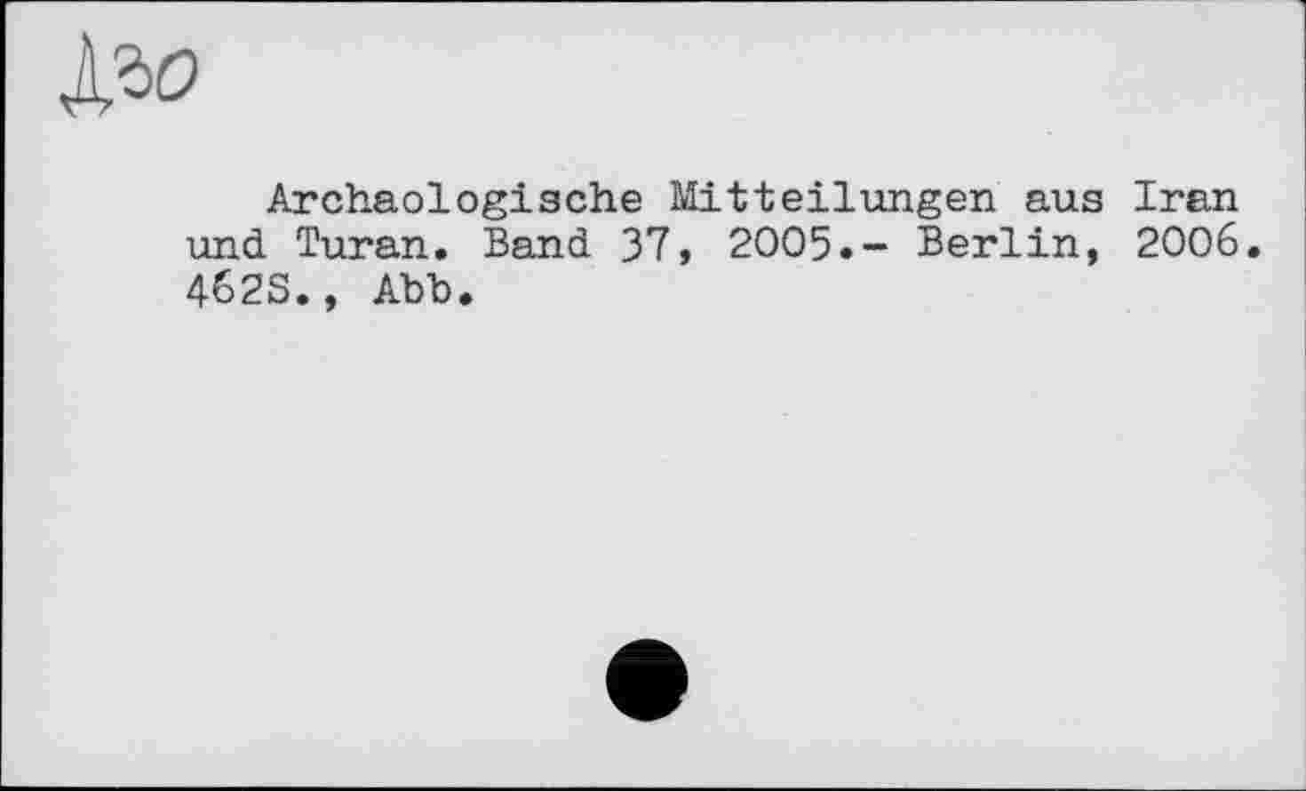 ﻿Archäologische Mitteilungen aus Iran und Turan. Band 37, 2005.- Berlin, 2006. 462S., Abb.